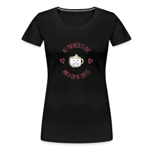 “All You Need is Love and a Cup of Coffee”-Women’s Premium T-Shirt